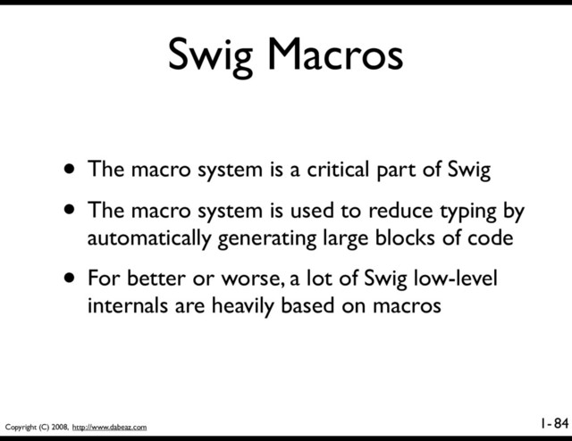 Copyright (C) 2008, http://www.dabeaz.com
1-
Swig Macros
84
• The macro system is a critical part of Swig
• The macro system is used to reduce typing by
automatically generating large blocks of code
• For better or worse, a lot of Swig low-level
internals are heavily based on macros
