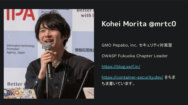 Kohei Morita @mrtc0
GMO Pepabo, inc. セキュリティ対策室
OWASP Fukuoka Chapter Leader
https://blog.ssrf.in/
https://container-security.dev/ をちま
ちま書いています。
