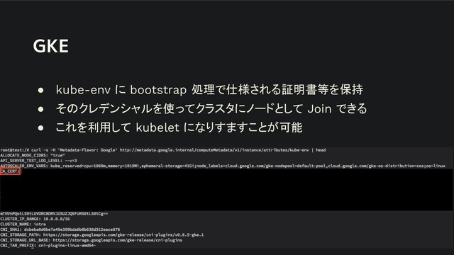 GKE
● kube-env に bootstrap 処理で仕様される証明書等を保持
● そのクレデンシャルを使ってクラスタにノードとして Join できる
● これを利用して kubelet になりすますことが可能
