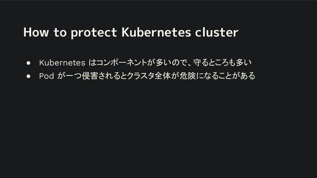 How to protect Kubernetes cluster
● Kubernetes はコンポーネントが多いので、守るところも多い
● Pod が一つ侵害されるとクラスタ全体が危険になることがある
