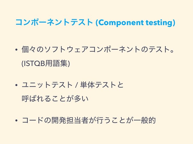 ίϯϙʔωϯτςετ (Component testing)
• ݸʑͷιϑτ΢ΣΞίϯϙʔωϯτͷςετɻ  
(ISTQB༻ޠू)
• Ϣχοτςετ / ୯ମςετͱ  
ݺ͹ΕΔ͜ͱ͕ଟ͍
• ίʔυͷ։ൃ୲౰ऀ͕ߦ͏͜ͱ͕Ұൠత
