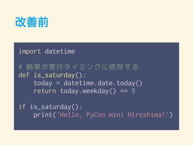 վળલ
import datetime
# 結果が実行タイミングに依存する
def is_saturday():
today = datetime.date.today()
return today.weekday() == 5
if is_saturday():
print('Hello, PyCon mini Hiroshima!')
