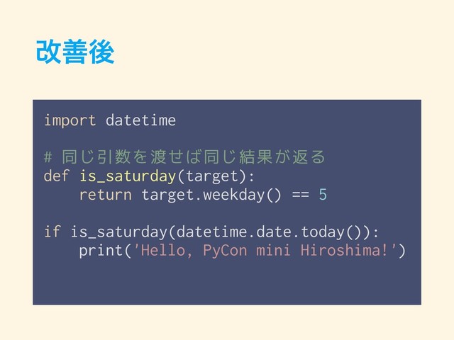 վળޙ
import datetime
# 同じ引数を渡せば同じ結果が返る
def is_saturday(target):
return target.weekday() == 5
if is_saturday(datetime.date.today()):
print('Hello, PyCon mini Hiroshima!')
