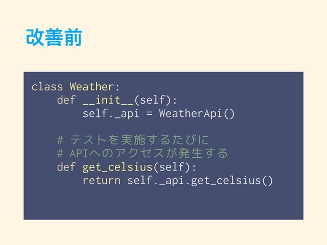 վળલ
class Weather:
def __init__(self):
self._api = WeatherApi()
# テストを実施するたびに
# APIへのアクセスが発生する
def get_celsius(self):
return self._api.get_celsius()
