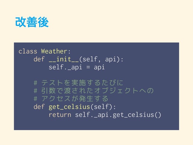 վળޙ
class Weather:
def __init__(self, api):
self._api = api
# テストを実施するたびに
# 引数で渡されたオブジェクトへの
# アクセスが発生する
def get_celsius(self):
return self._api.get_celsius()
