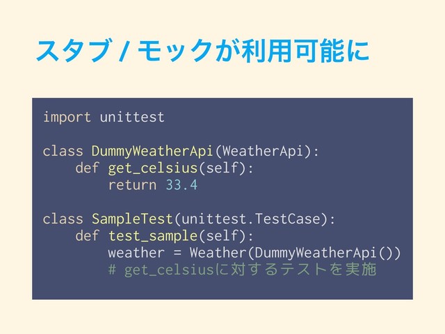 ελϒ / ϞοΫ͕ར༻Մೳʹ
import unittest
class DummyWeatherApi(WeatherApi):
def get_celsius(self):
return 33.4
class SampleTest(unittest.TestCase):
def test_sample(self):
weather = Weather(DummyWeatherApi())
# get_celsiusに対するテストを実施
