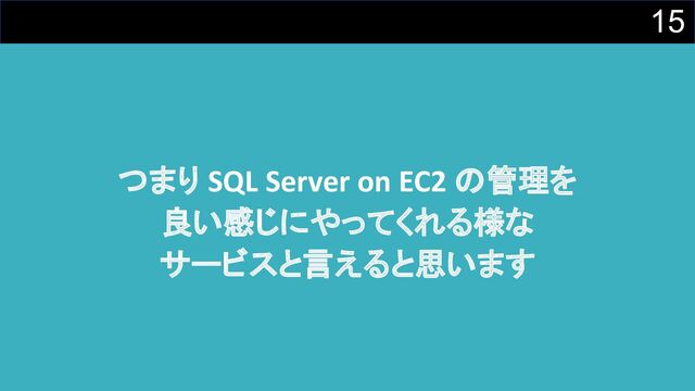 15
つまり SQL Server on EC2 の管理を
良い感じにやってくれる様な
サービスと言えると思います
