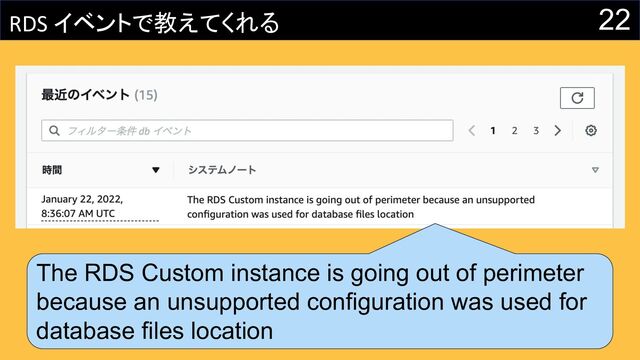 22
RDS イベントで教えてくれる
The RDS Custom instance is going out of perimeter
because an unsupported configuration was used for
database files location
