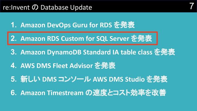 7
re:Invent の Database Update
1. Amazon DevOps Guru for RDS を発表
2. Amazon RDS Custom for SQL Server を発表
3. Amazon DynamoDB Standard IA table class を発表
4. AWS DMS Fleet Advisor を発表
5. 新しい DMS コンソール AWS DMS Studio を発表
6. Amazon Timestream の速度とコスト効率を改善
