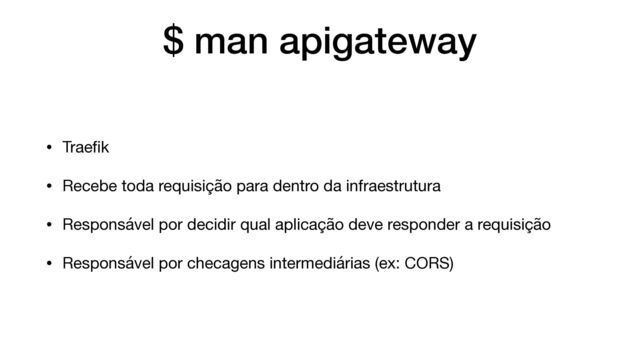$ man apigateway
• Trae
fi
k

• Recebe toda requisição para dentro da infraestrutura

• Responsável por decidir qual aplicação deve responder a requisição

• Responsável por checagens intermediárias (ex: CORS)
