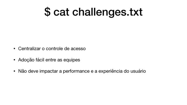 $ cat challenges.txt
• Centralizar o controle de acesso

• Adoção fácil entre as equipes

• Não deve impactar a performance e a experiência do usuário
