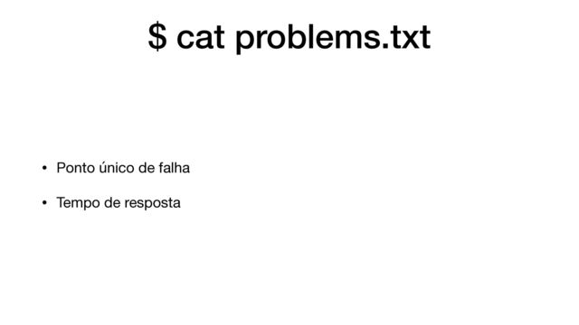 $ cat problems.txt
• Ponto único de falha

• Tempo de resposta
