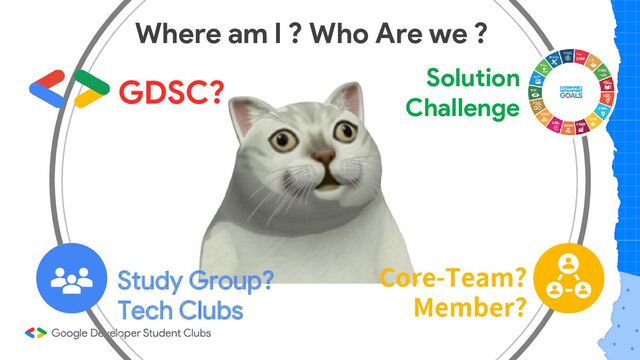 Where am I ? Who Are we ?
GDSC?
Study Group?
Tech Clubs
Solution
Challenge
