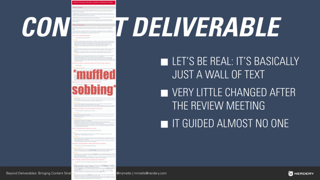 Beyond Deliverables: Bringing Content Strategy to Life | Michael J. Metts | @mjmetts | mmetts@nerdery.com
CONTENT DELIVERABLE
LET’S BE REAL: IT’S BASICALLY
JUST A WALL OF TEXT
VERY LITTLE CHANGED AFTER
THE REVIEW MEETING
IT GUIDED ALMOST NO ONE
*muffled
sobbing*
