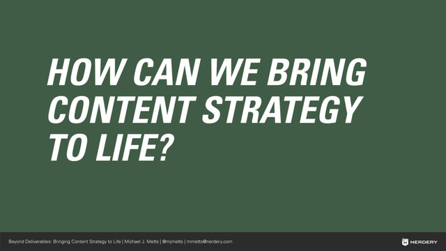 Beyond Deliverables: Bringing Content Strategy to Life | Michael J. Metts | @mjmetts | mmetts@nerdery.com
HOW CAN WE BRING
CONTENT STRATEGY
TO LIFE?
