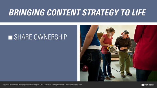 Beyond Deliverables: Bringing Content Strategy to Life | Michael J. Metts | @mjmetts | mmetts@nerdery.com
BRINGING CONTENT STRATEGY TO LIFE
SHARE OWNERSHIP
