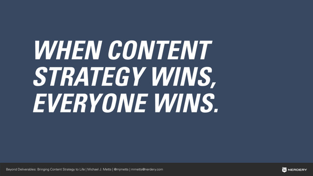 Beyond Deliverables: Bringing Content Strategy to Life | Michael J. Metts | @mjmetts | mmetts@nerdery.com
WHEN CONTENT
STRATEGY WINS,
EVERYONE WINS.
