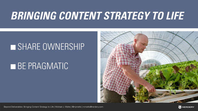 Beyond Deliverables: Bringing Content Strategy to Life | Michael J. Metts | @mjmetts | mmetts@nerdery.com
BRINGING CONTENT STRATEGY TO LIFE
SHARE OWNERSHIP
BE PRAGMATIC
