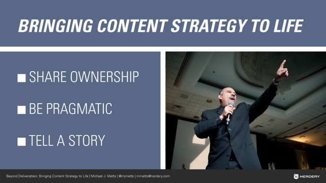 Beyond Deliverables: Bringing Content Strategy to Life | Michael J. Metts | @mjmetts | mmetts@nerdery.com
BRINGING CONTENT STRATEGY TO LIFE
SHARE OWNERSHIP
BE PRAGMATIC
TELL A STORY

