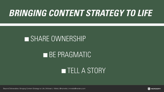 Beyond Deliverables: Bringing Content Strategy to Life | Michael J. Metts | @mjmetts | mmetts@nerdery.com
BRINGING CONTENT STRATEGY TO LIFE
SHARE OWNERSHIP
BE PRAGMATIC
TELL A STORY
