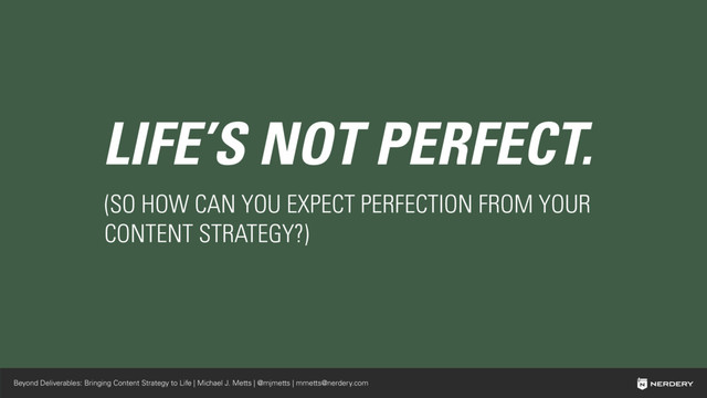 Beyond Deliverables: Bringing Content Strategy to Life | Michael J. Metts | @mjmetts | mmetts@nerdery.com
LIFE’S NOT PERFECT.
(SO HOW CAN YOU EXPECT PERFECTION FROM YOUR
CONTENT STRATEGY?)
