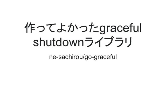 作ってよかったgraceful
shutdownライブラリ
ne-sachirou/go-graceful
