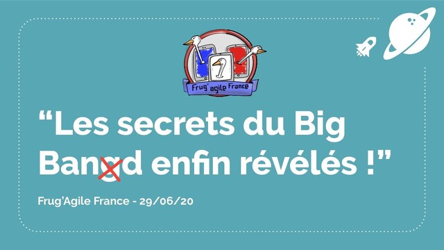 “Les secrets du Big
Bangd enﬁn révélés !”
Frug’Agile France - 29/06/20
