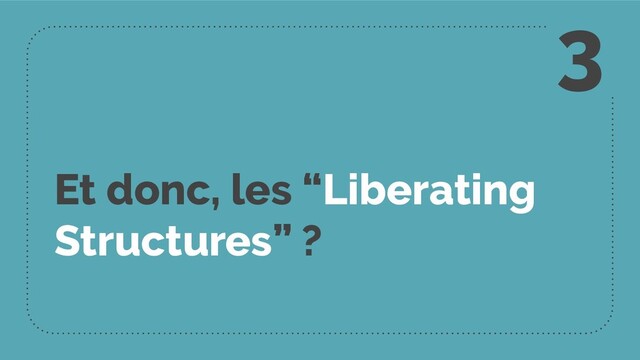 Et donc, les “Liberating
Structures” ?
3
