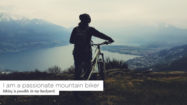 biking is possible in my backyard.
I am a passionate mountain biker
