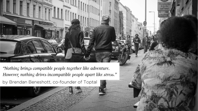 “Nothing brings compatible people together like adventure.
However, nothing drives incompatible people apart like stress.”
by Brendan Beneshott, co-founder of Toptal
