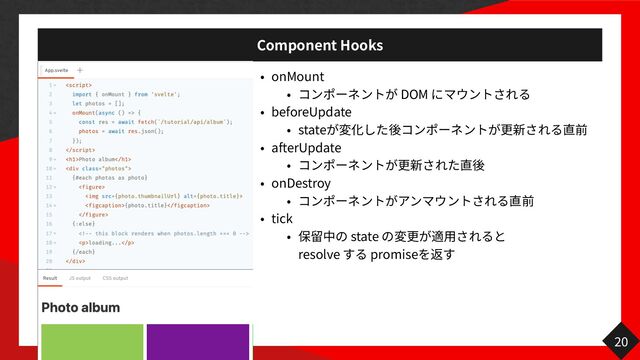 Component Hooks
onMount


DOM


beforeUpdate


state


afterUpdate

 

onDestroy

 

tick


state
 
resolve promise
20
