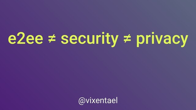 e2ee ≠ security ≠ privacy
@vixentael
