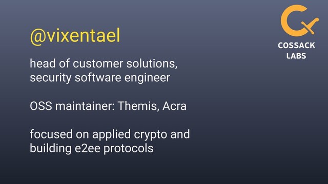 @vixentael
head of customer solutions,
security software engineer
OSS maintainer: Themis, Acra
focused on applied crypto and
building e2ee protocols
