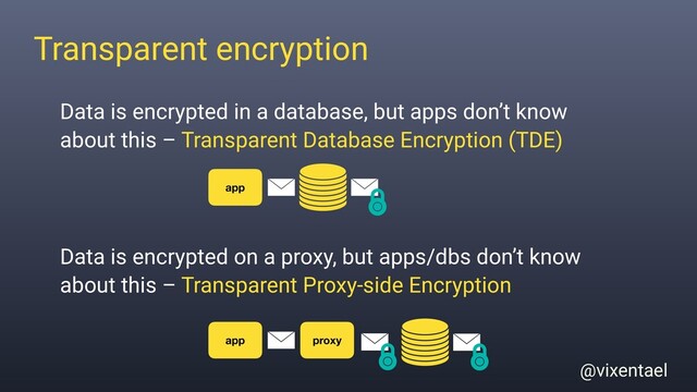 @vixentael
Transparent encryption
Data is encrypted in a database, but apps don’t know
about this – Transparent Database Encryption (TDE)
Data is encrypted on a proxy, but apps/dbs don’t know
about this – Transparent Proxy-side Encryption
proxy
app
app
