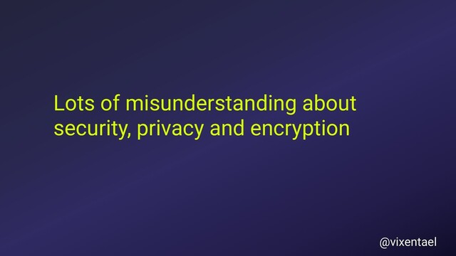 Lots of misunderstanding about
security, privacy and encryption
@vixentael
