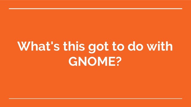 What's this got to do with
GNOME?
