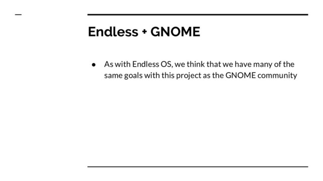 Endless + GNOME
● As with Endless OS, we think that we have many of the
same goals with this project as the GNOME community
