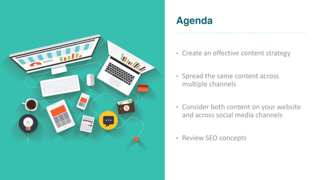 Agenda
• Create an effective content strategy
• Spread the same content across
multiple channels
• Consider both content on your website
and across social media channels
• Review SEO concepts
