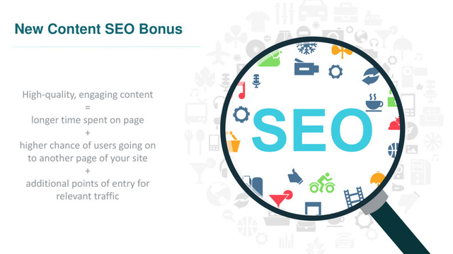 New Content SEO Bonus
High-quality, engaging content
=
longer time spent on page
+
higher chance of users going on
to another page of your site
+
additional points of entry for
relevant traffic
