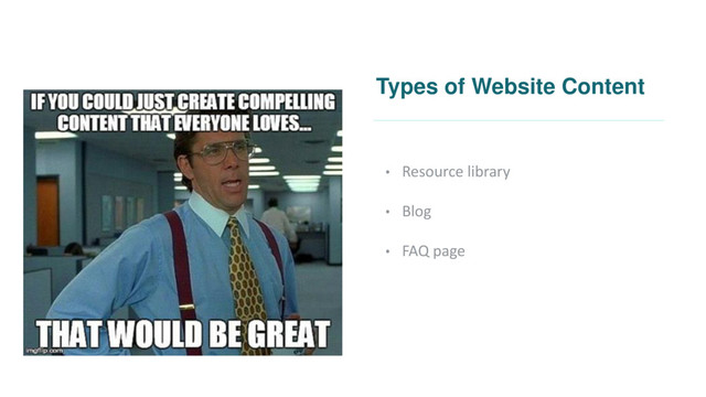 Types of Website Content
• Resource library
• Blog
• FAQ page
