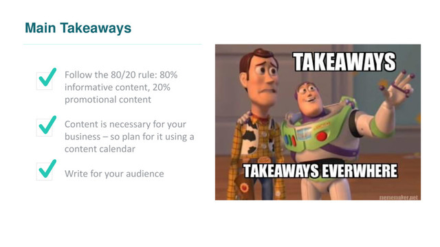 Main Takeaways
Follow the 80/20 rule: 80%
informative content, 20%
promotional content
Content is necessary for your
business – so plan for it using a
content calendar
Write for your audience
