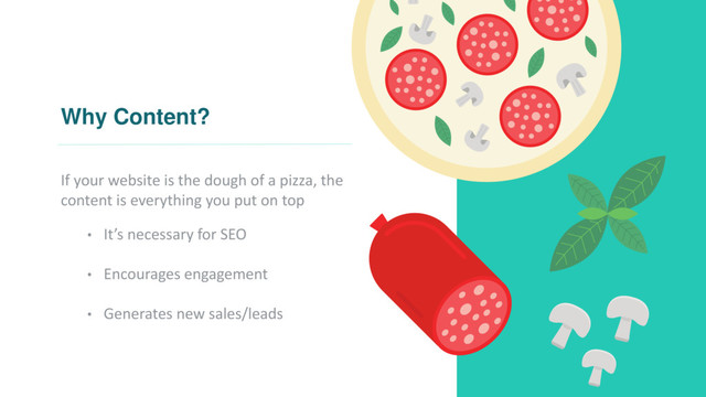 Why Content?
If your website is the dough of a pizza, the
content is everything you put on top
• It’s necessary for SEO
• Encourages engagement
• Generates new sales/leads
