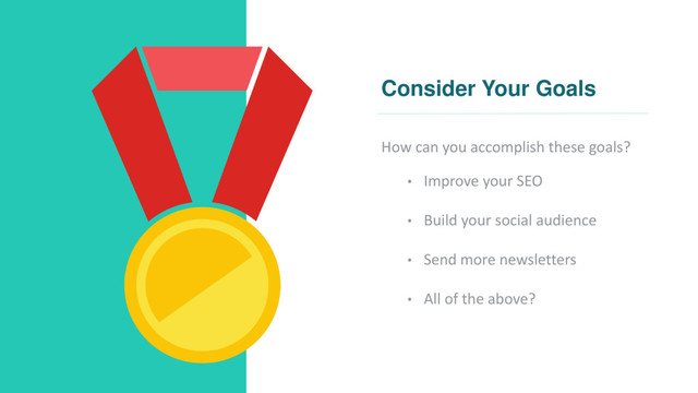 Consider Your Goals
How can you accomplish these goals?
• Improve your SEO
• Build your social audience
• Send more newsletters
• All of the above?
