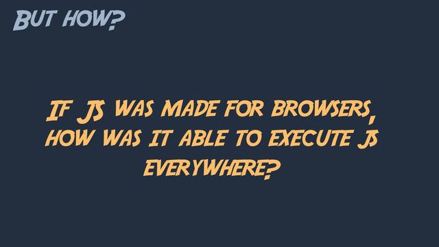 But how?
If JS was made for browsers,
how was it able to execute js
everywhere?
