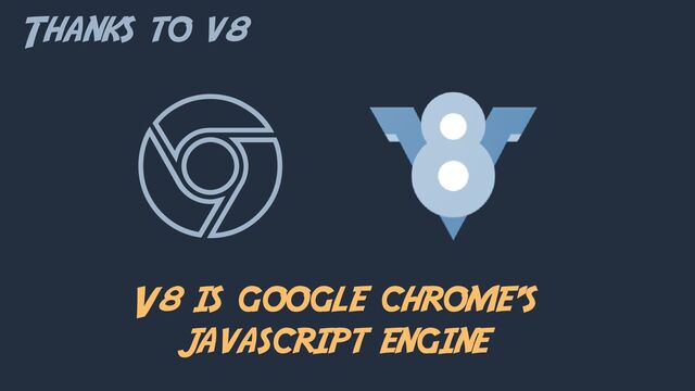 Thanks to v8
V8 is google chrome’s
javascript engine
