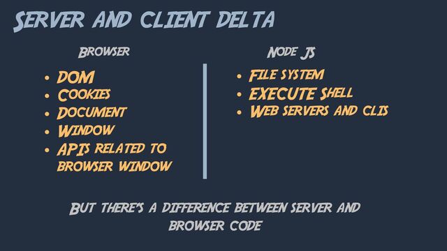 Server and client delta
But there’s a difference between server and
browser code
• DOM
• Cookies
• Document
• Window
• APIs related to
browser window
• File system
• EXECUTE Shell
• Web servers and clis
Browser Node JS
