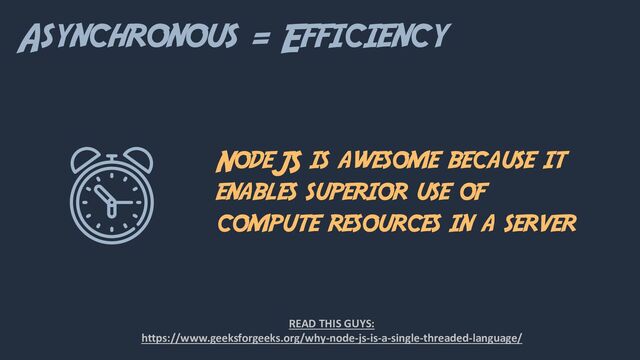 Asynchronous = Efficiency
NodeJS is awesome because it
enables superior use of
compute resources in a server
READ THIS GUYS:
https://www.geeksforgeeks.org/why-node-js-is-a-single-threaded-language/
