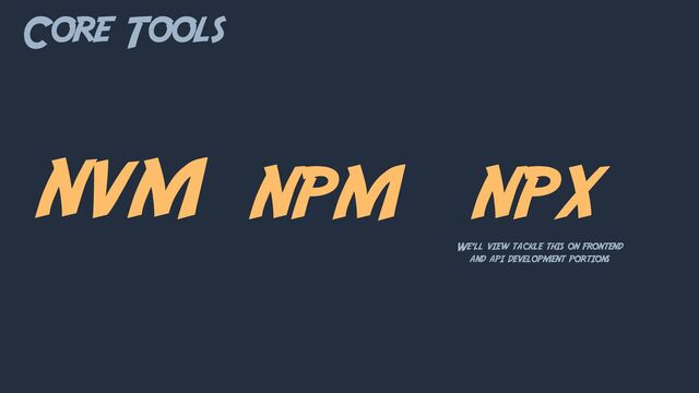 Core Tools
NVM NPM NPX
We’ll view tackle this on frontend
and api development portions
