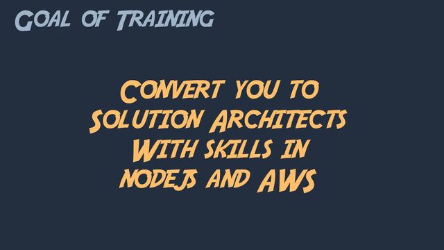 Goal of Training
Convert you to
Solution Architects
With skills in
nodejs and AWS
