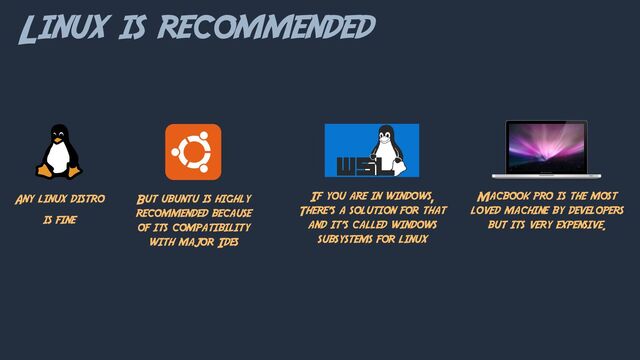 Linux is recommended
Any linux distro
is fine
But ubuntu is highly
recommended because
of its compatibility
with major Ides
If you are in windows,
There’s a solution for that
and it’s called windows
subsystems for linux
Macbook pro is the most
loved machine by developers
but its very expensive.
